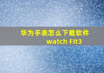 华为手表怎么下载软件watch FIt3